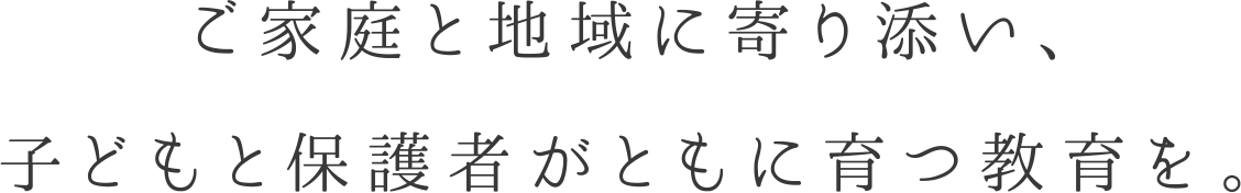 ご家庭と地域に寄り添い、子どもと保護者がともに育つ教育を。